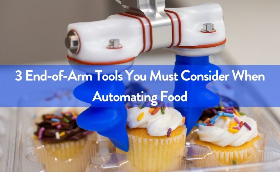 3 End-of-Arm Tools You Must Consider When Automating Food